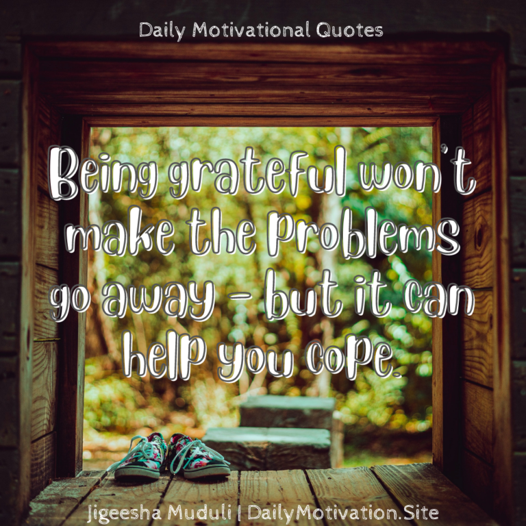 Being grateful won't make the problems go away - but it can help you cope - Daily Motivation