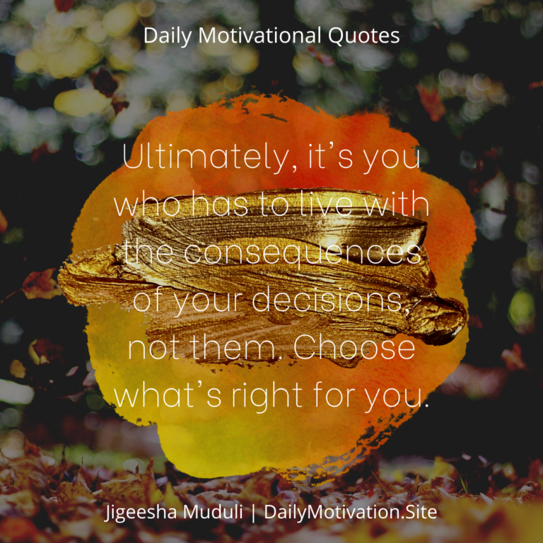 It's you who has to live with your decisions. Make good ones.