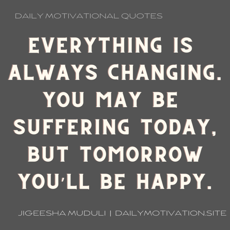 Everything is always changing. You may be suffering today, but tomorrow you'll be happy - Daily Motivation
