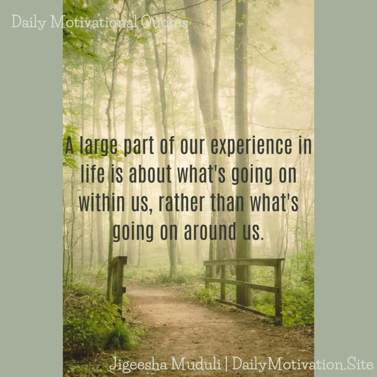 A large part of our experience in life is about what's going on within us, rather than what's going on around us - Daily Motivation