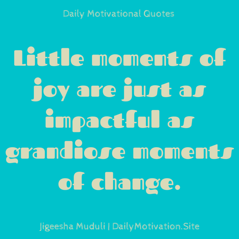 Little moments of joy are just as impactful as grandiose moments of change - Daily Motivation