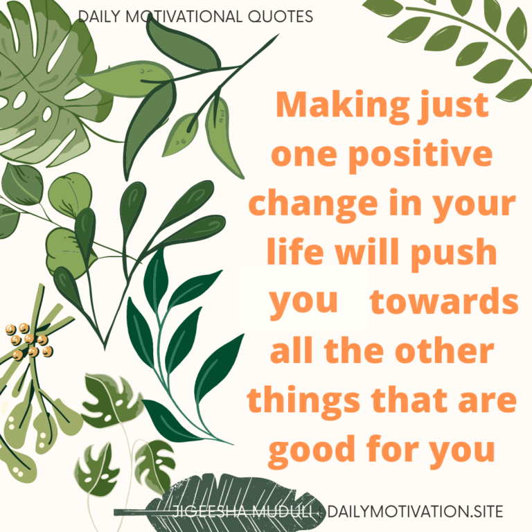 Making just one positive change in your life will push you towards all the other things that are good for you - Daily Motivation