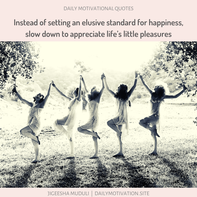 Instead of setting an elusive standard for happiness, slow down to appreciate life's little pleasures. Daily Motivation.
