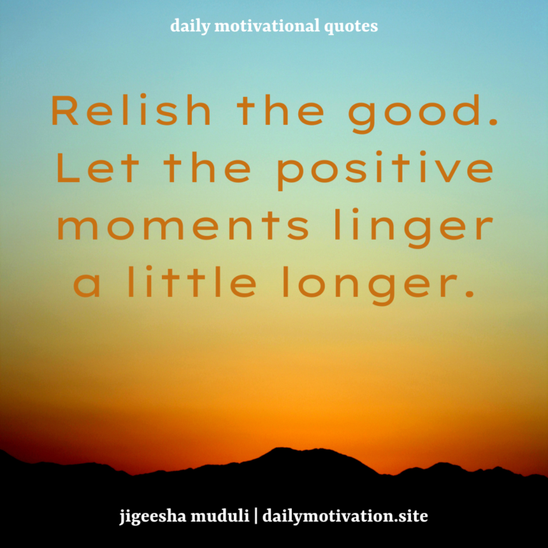 Relish the good. Let the positive moments linger a little longer. Daily Motivation.