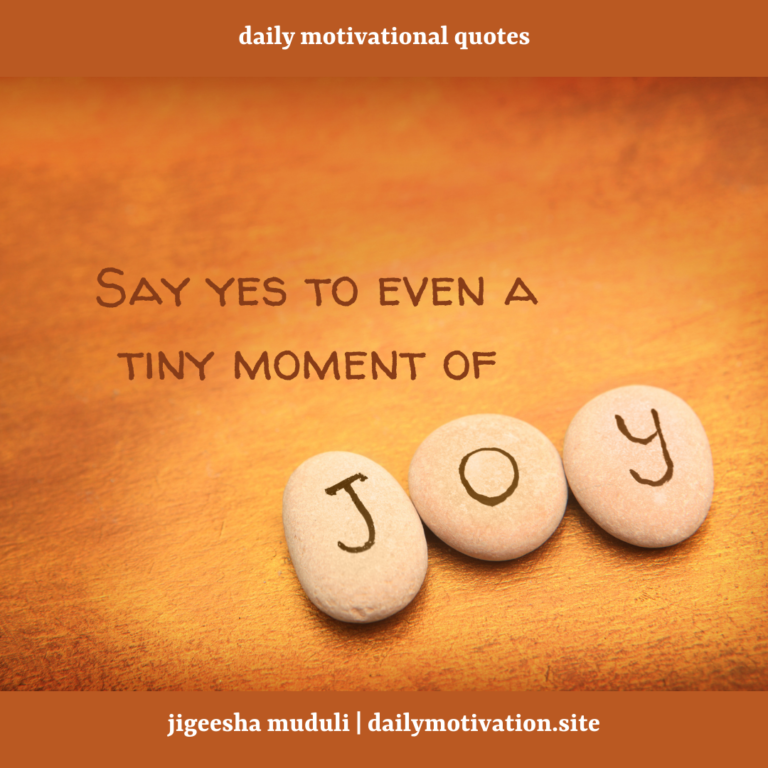 Say yes to even a tiny moment of joy. Daily Motivation.