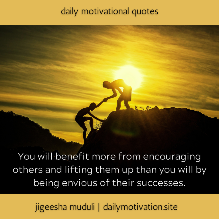 You will benefit more from encouraging others and lifting them up than you will by being envious of their success. Daily Motivation.