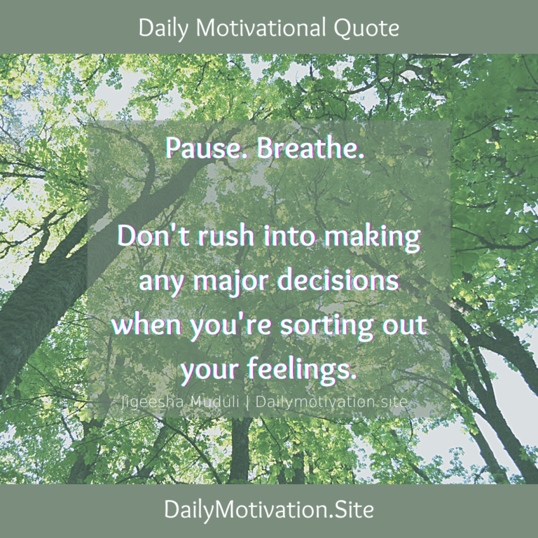 Pause. Breathe. Don't rush into making any major decisions when you're sorting out your feelings. DailyMotivation.site
