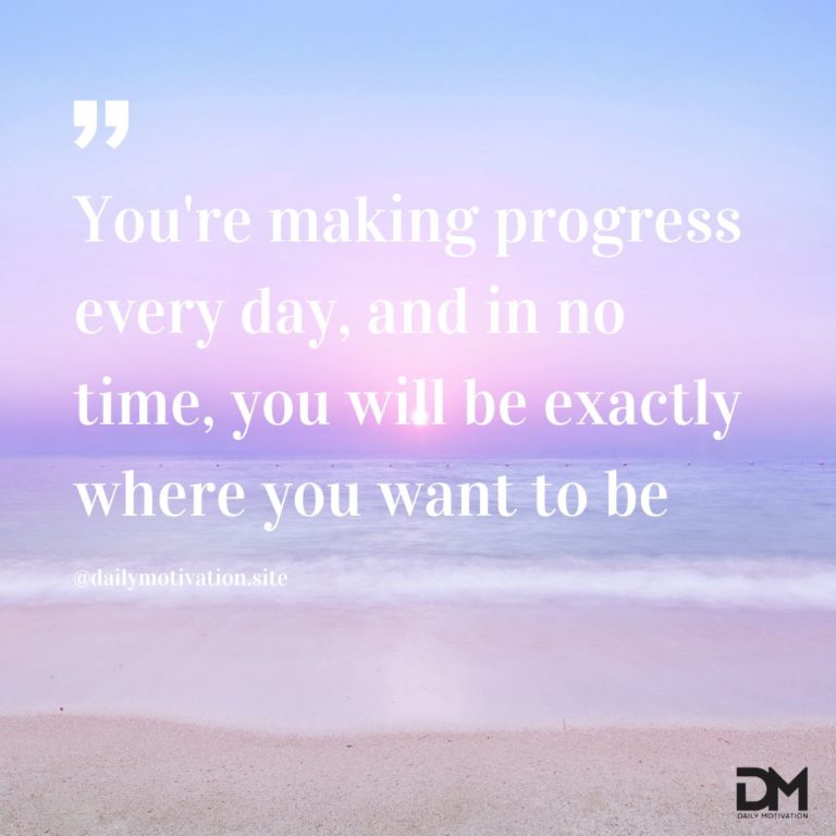 You're making progress every day, and in no time, you will be exactly where you want to be.