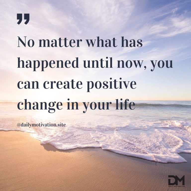 No matter waht has happened until now, you can create positive change in your life.