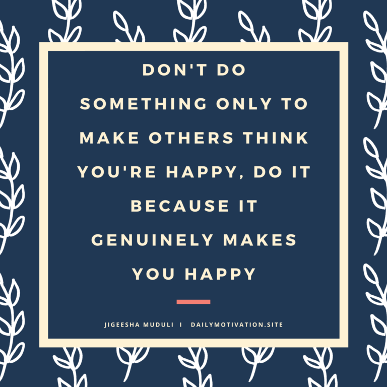 Don't do something only to make others think you're happy, do it because it genuinely makes you happy. Daily Motivation