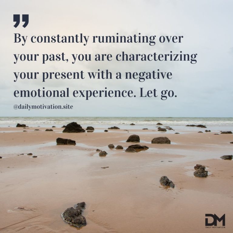By constantly ruminating over you past, you are characterizing your present with a negative emotional experience. Let go.