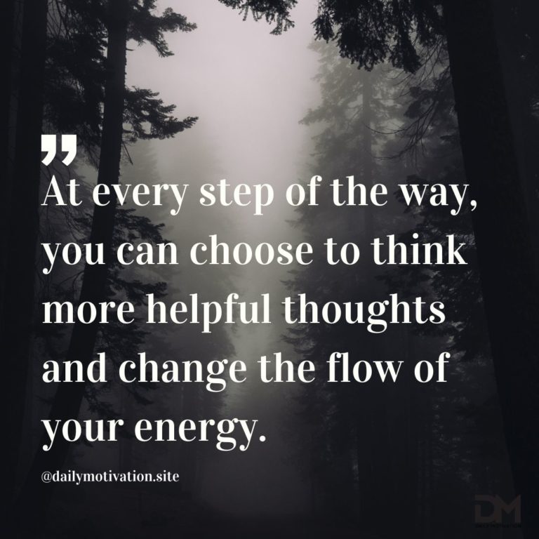 At every step of the way, you can choose to think more helpful thoughts and change the flow of your energy.