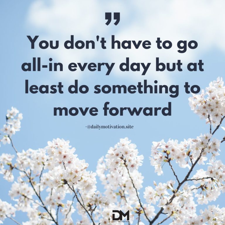 You don't have to go all-in every day but at least do something to move forward.