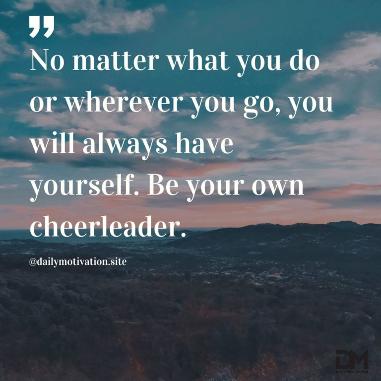 No matter what you do or wherever you go, you will always have yourself. Be your own cheerleader.