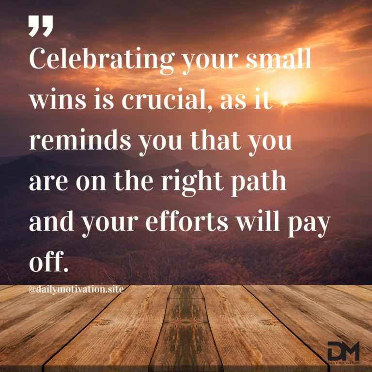 Celebrating your small wins is crucial, as it reminds you that you are on the right path and your efforts will pay off.