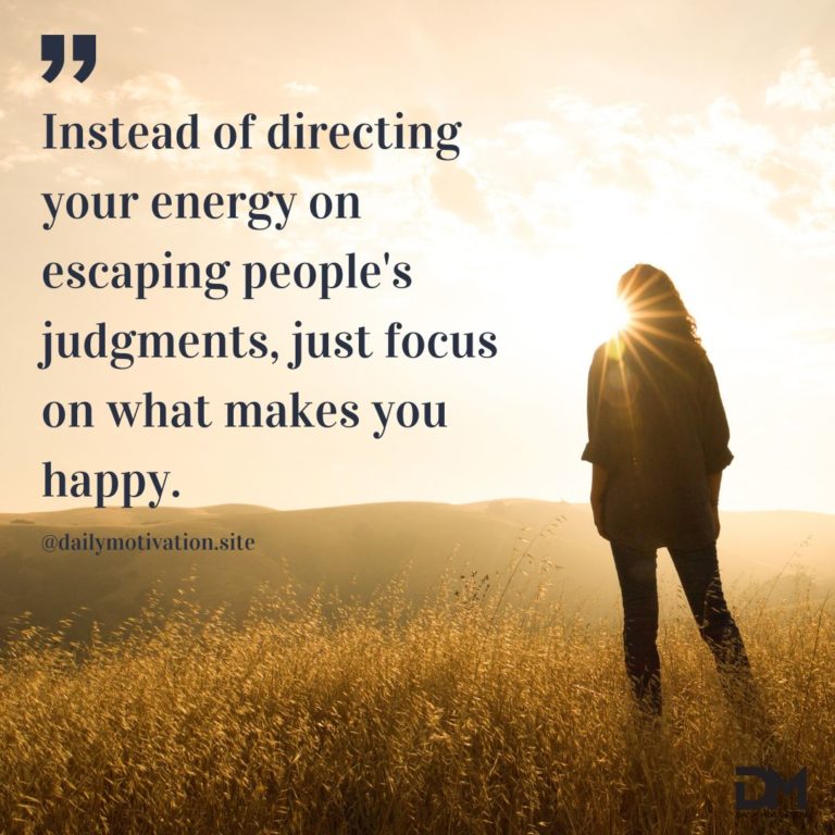 Instead of directing your energy on escaping people's judgements, just focus on what makes you happy.