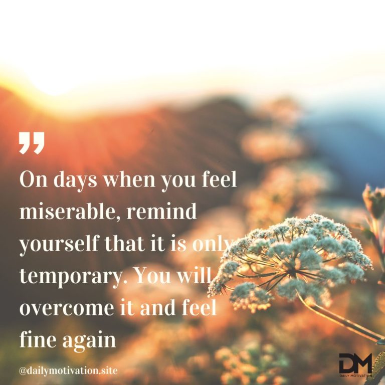 On days when you feel miserable, remind yourself that it is only temporary. You will overcome it and feel fine again.