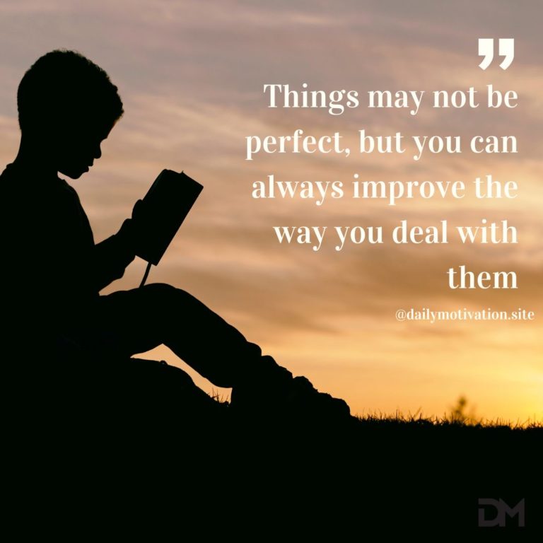 Things may not be perfect, but you can always improve the way you deal with them.