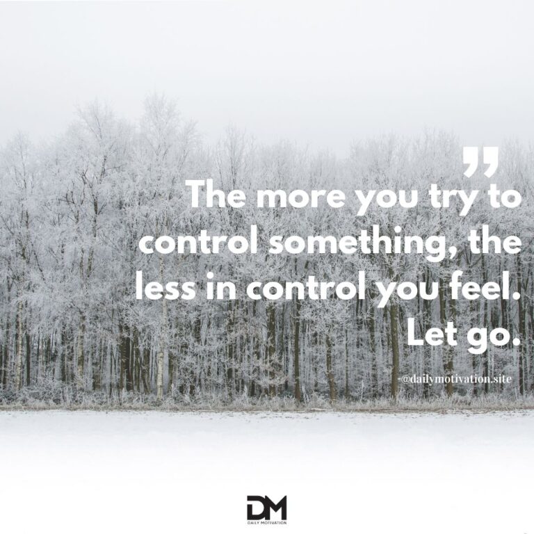 The more you try to control something, the less in control you feel. Let go.