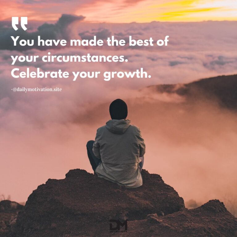You have made the best of your circumstances. Celebrate your growth.