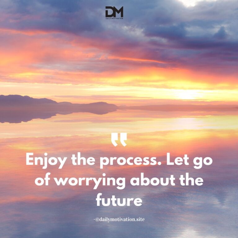 Enjoy the process. Let go of worrying about the future.
