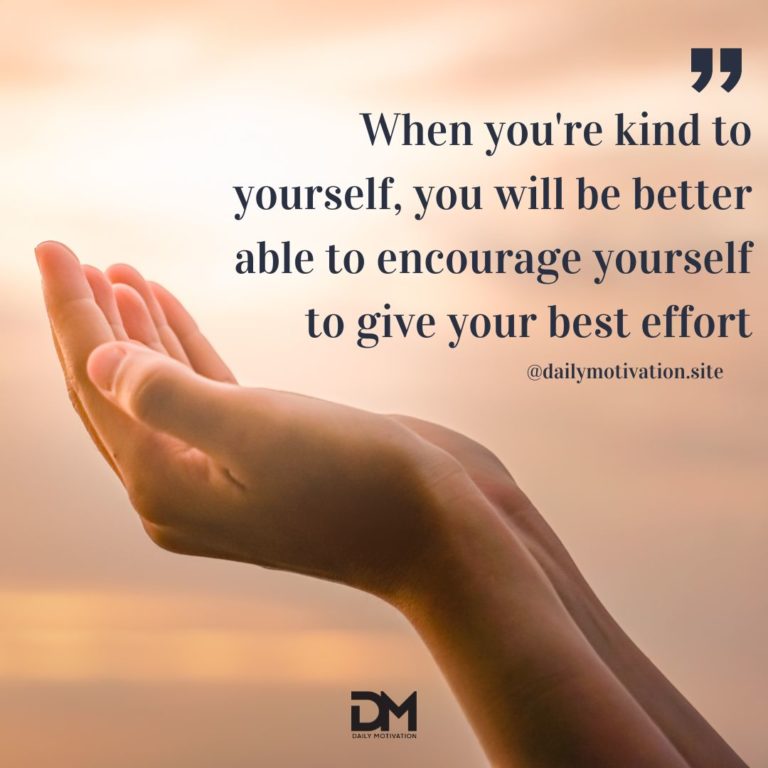 When you're kind to yourself, you will be better able to encourage yourself to give your best effort.