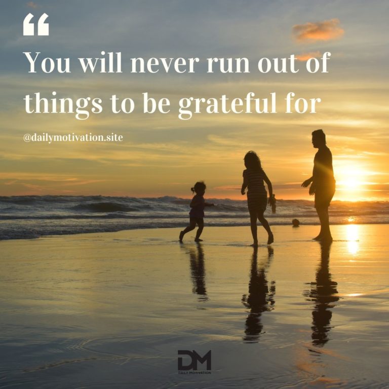 You will never run out of things to be grateful for.