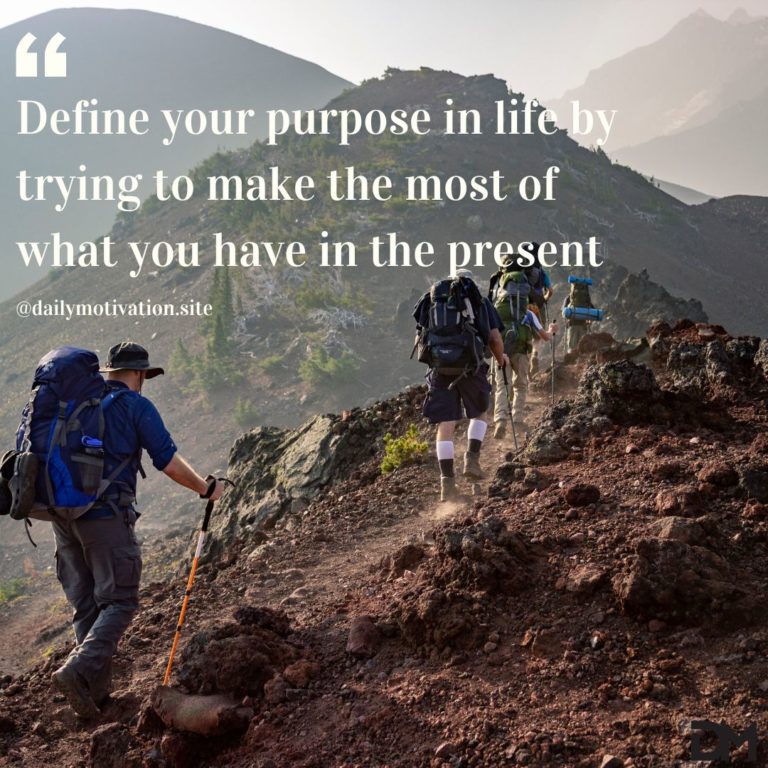 Define your purpose in life by trying to make the most of what you have in the present.