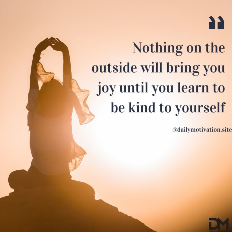 Nothing on the outside will bring you joy until you learn to be kind to yourself.