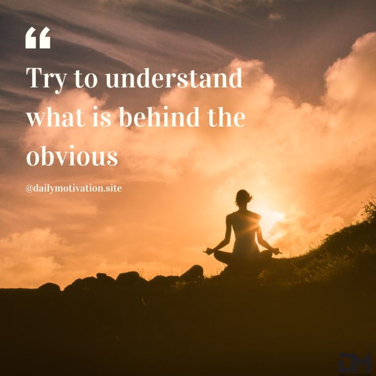 Try to understand what is behind the obvious.