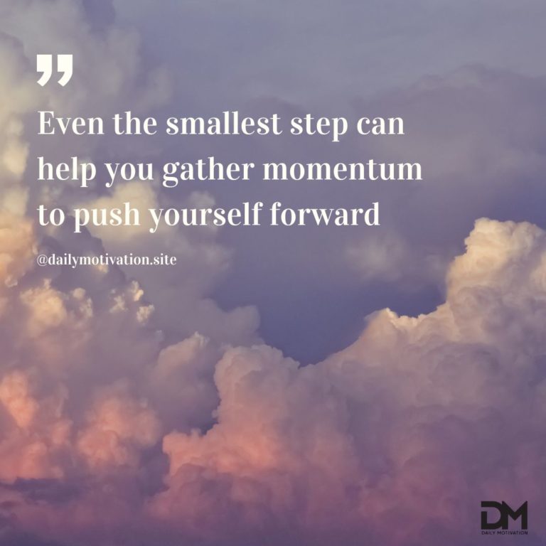 Even the smallest step can help you gather momentum to push yourself forward.