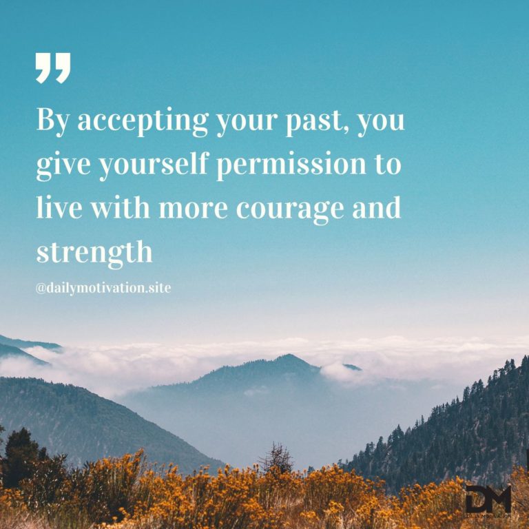 By accepting your past, you give yourself permission to live with more courage and strength.
