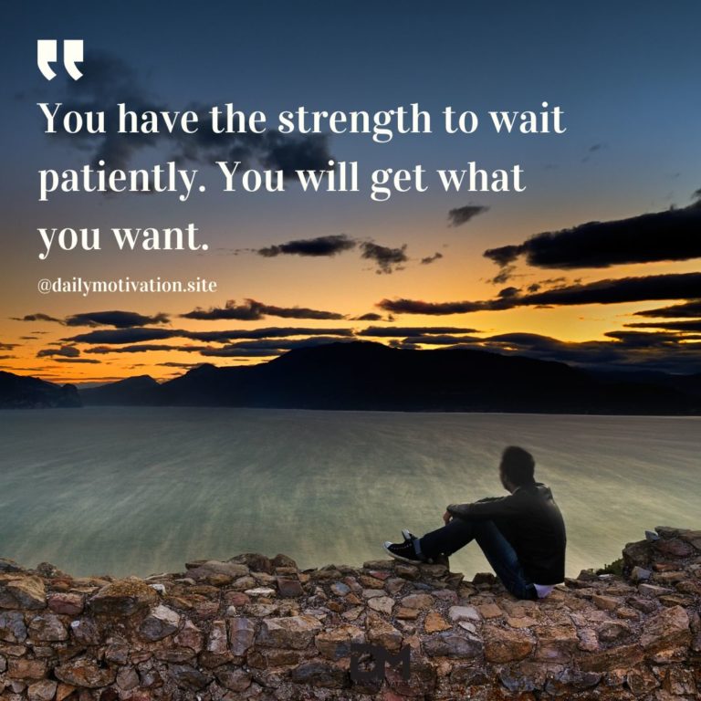 You have the strength to wait patiently. You will get what you want.