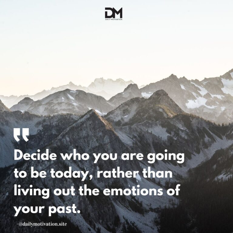 Decide who you are going to be today, rather than living out the emotions of your past.