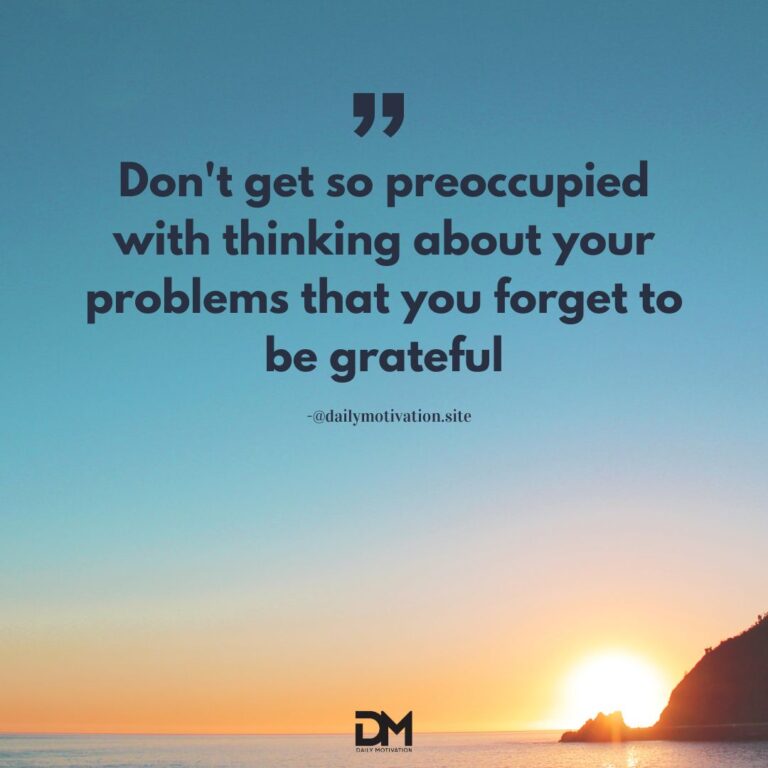 Don't get so preoccupied with thinking about your problems that you forget to be grateful.