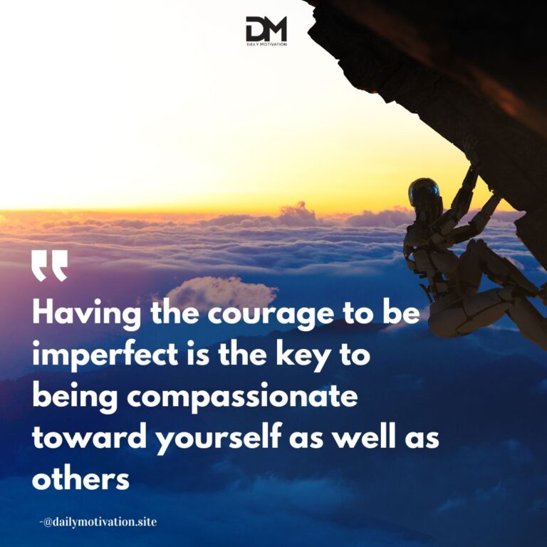 Having the courage to be imperfect is the key to being compassionate toward yourself as well as others.