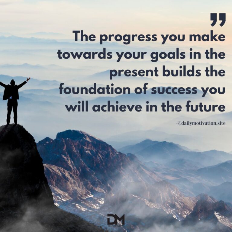 The progress you make towards your goals in the present builds the foundation of success you will achieve in the future.
