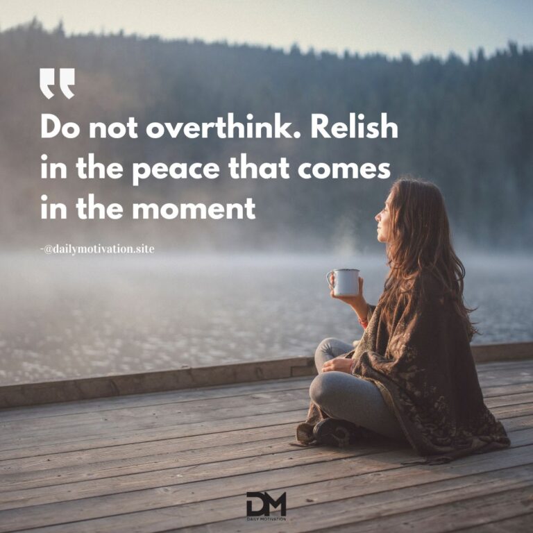 Do not overthink. Relish in the peace that comes in the moment.