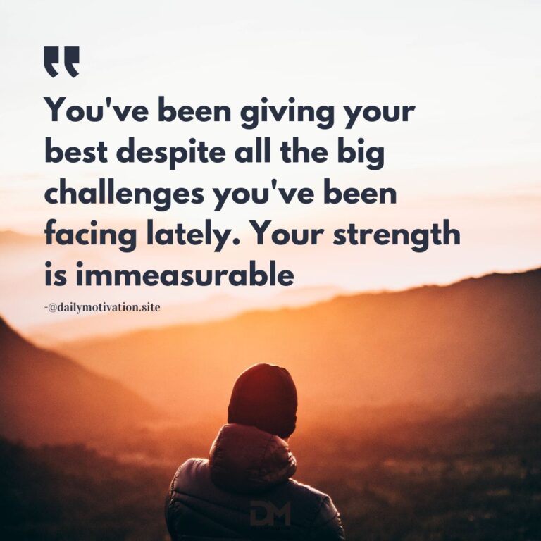 You've been giving you best despite all the big challenges you;ve been facing lately. Your strength is immeasurable.
