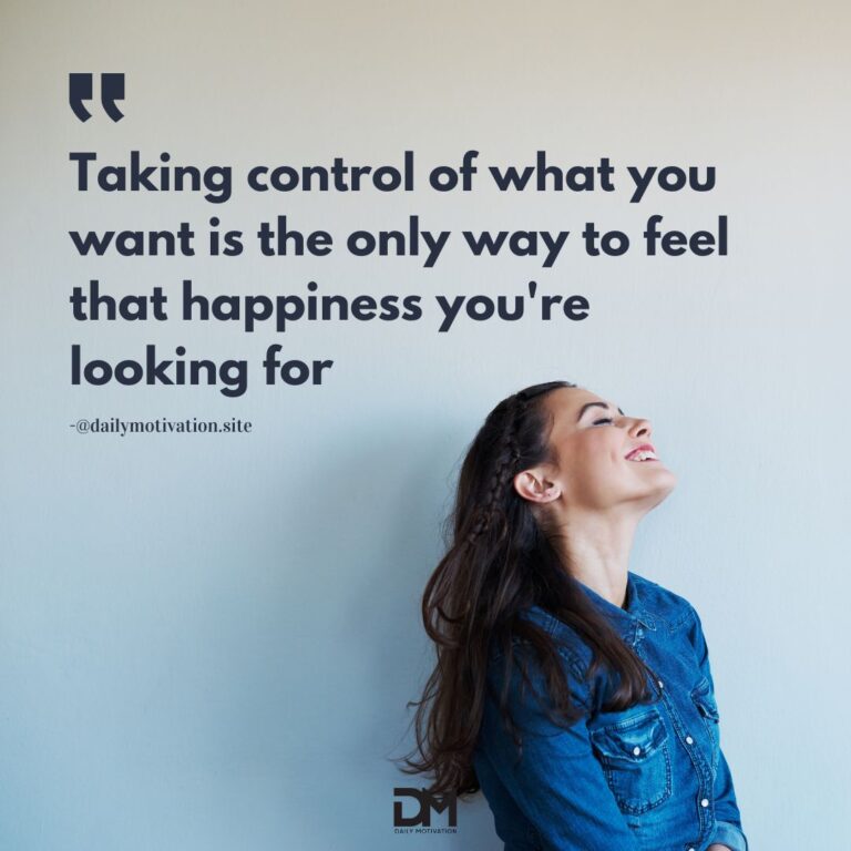 Taking control of what you want is the only way to feel that happiness you're looking for.