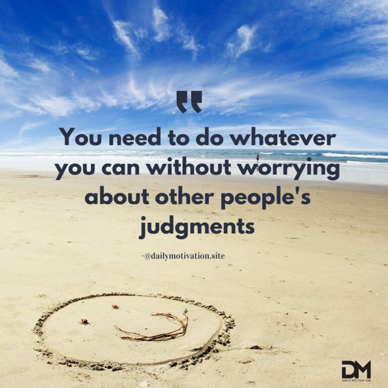 You need to do whatever you can without worrying about other people's judgments.