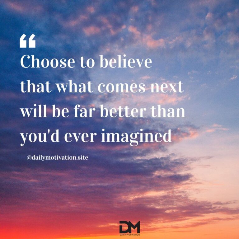 Choose to beleive that what comes next will be far better than you'd ever imagined.