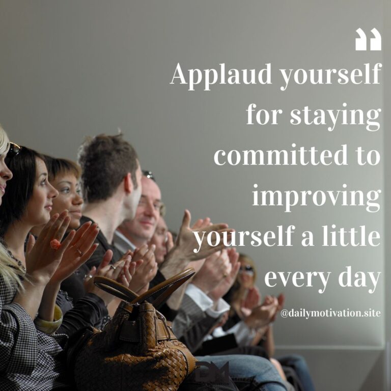 Applaud yourself for staying committed to improving yourself a little every day.