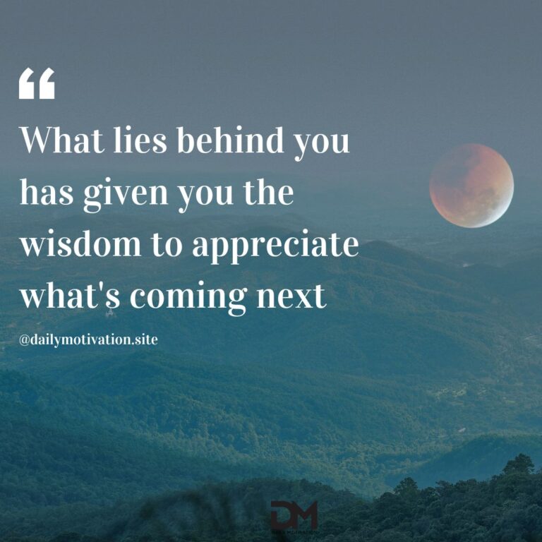 What lies behind you has given you the wisdom to appreciate what's coming next.
