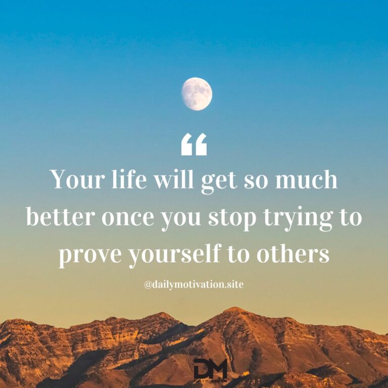 Your life will get so much better once you stop trying to prove yourself to others.