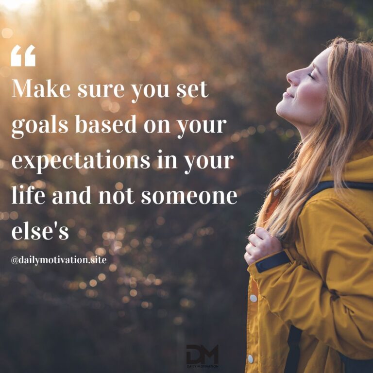 Make sure you set goals based on your expectations in your life and not someone else's.