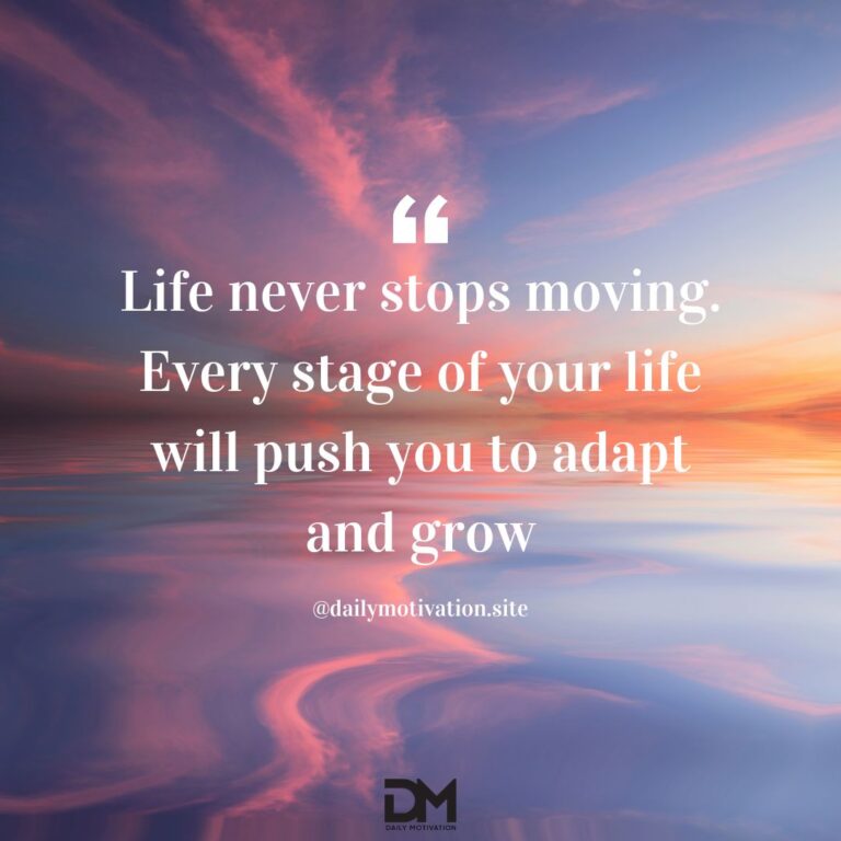 Life never stops moving. Every stage of your life will push you to adapt and grow.
