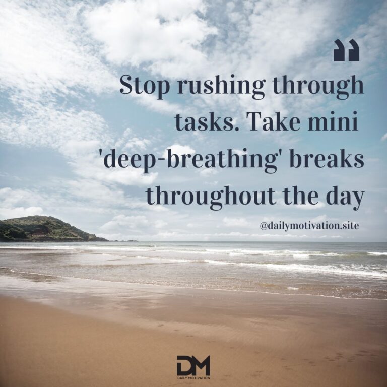 Stop rushing through tasks. Take mini 'deep breathing' breaks throughout the day.