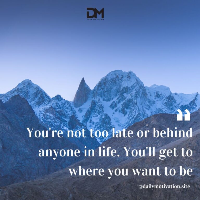 You're not too late or behind anyone in life. You'll get to where you want to be.