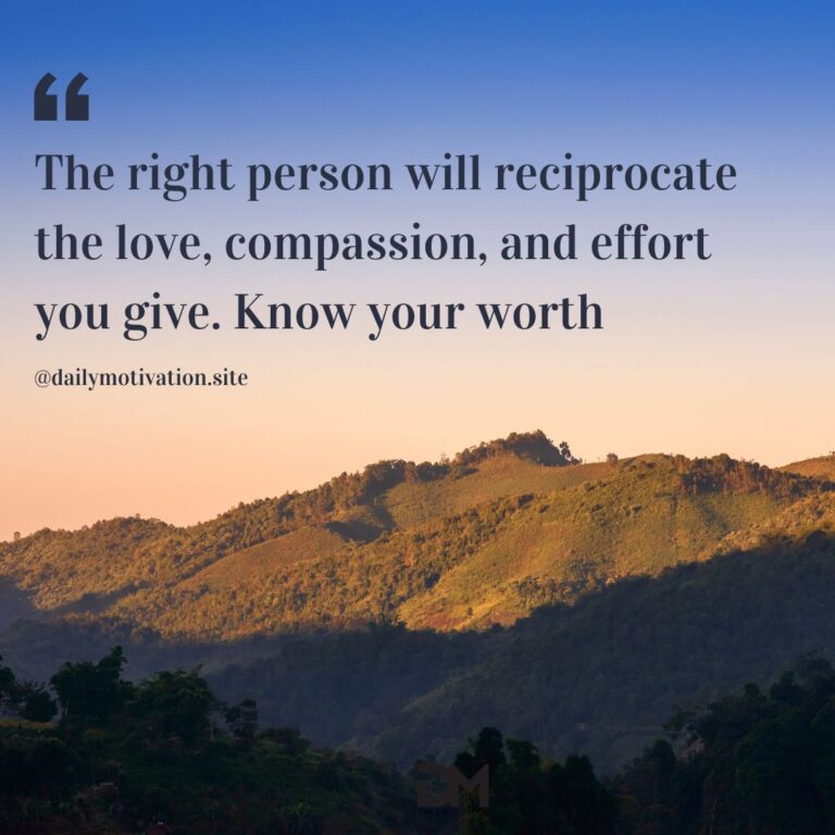 The right person will reciprocate the love, compassion and effort you give. Know your worth.